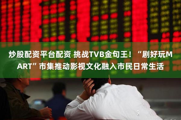 炒股配资平台配资 挑战TVB金句王！“剧好玩MART”市集推动影视文化融入市民日常生活