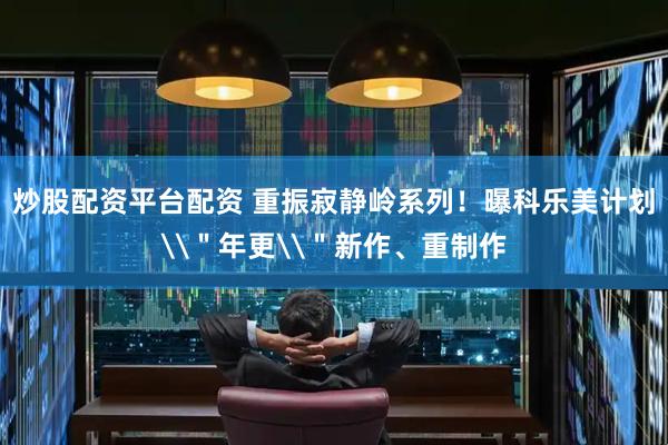 炒股配资平台配资 重振寂静岭系列！曝科乐美计划\＂年更\＂新作、重制作