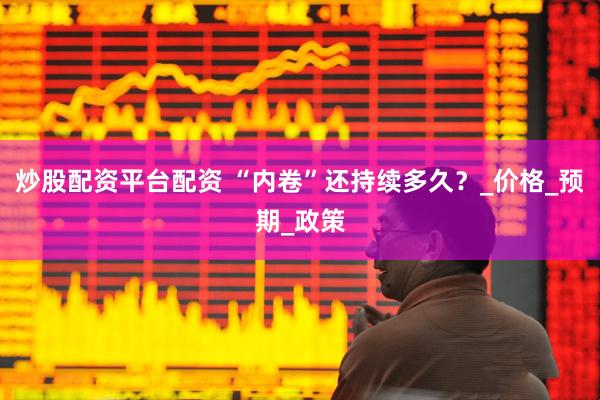 炒股配资平台配资 “内卷”还持续多久？_价格_预期_政策