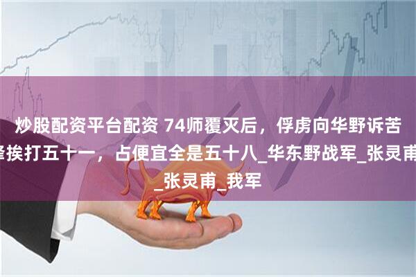 炒股配资平台配资 74师覆灭后，俘虏向华野诉苦：冲锋挨打五十一，占便宜全是五十八_华东野战军_张灵甫_我军