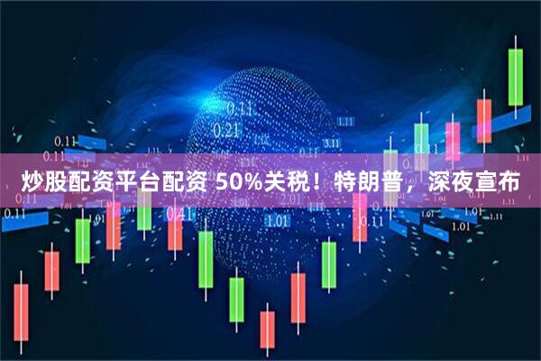 炒股配资平台配资 50%关税！特朗普，深夜宣布