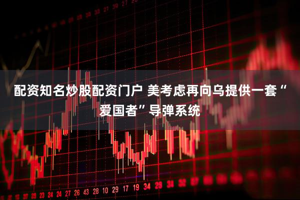 配资知名炒股配资门户 美考虑再向乌提供一套“爱国者”导弹系统