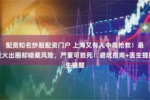 配资知名炒股配资门户 上海又有人中毒抢救！最近火出圈却暗藏风险，严重可致死！避坑指南+医生提醒