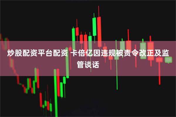 炒股配资平台配资 卡倍亿因违规被责令改正及监管谈话