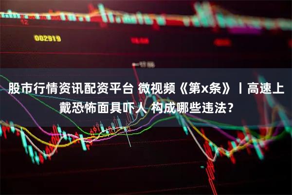 股市行情资讯配资平台 微视频《第x条》丨高速上戴恐怖面具吓人 构成哪些违法？