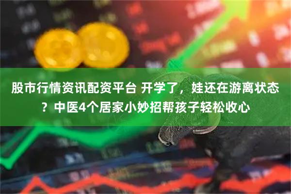 股市行情资讯配资平台 开学了，娃还在游离状态？中医4个居家小妙招帮孩子轻松收心