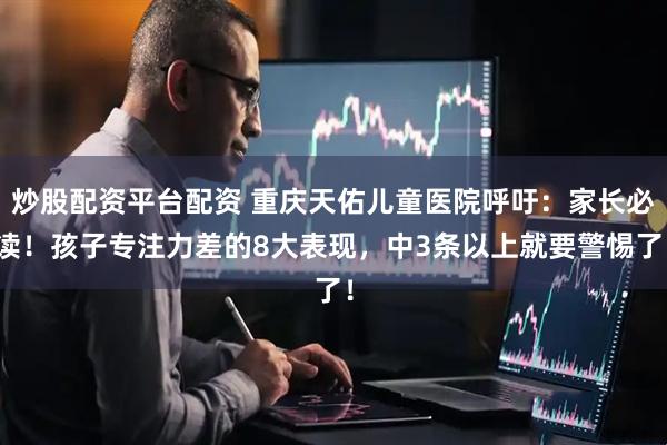 炒股配资平台配资 重庆天佑儿童医院呼吁：家长必读！孩子专注力差的8大表现，中3条以上就要警惕了！