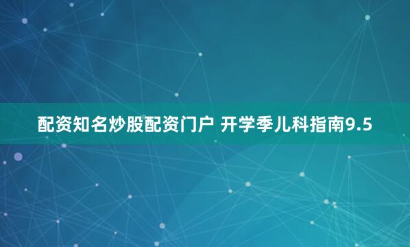 配资知名炒股配资门户 开学季儿科指南9.5