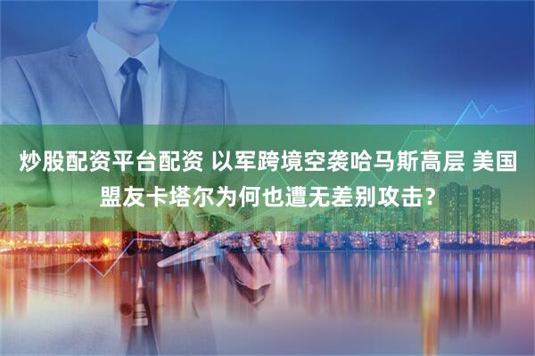 炒股配资平台配资 以军跨境空袭哈马斯高层 美国盟友卡塔尔为何也遭无差别攻击？