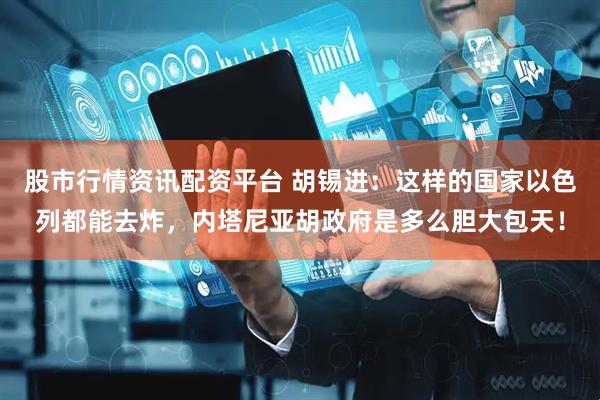 股市行情资讯配资平台 胡锡进：这样的国家以色列都能去炸，内塔尼亚胡政府是多么胆大包天！