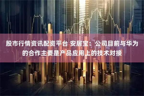 股市行情资讯配资平台 安居宝：公司目前与华为的合作主要是产品应用上的技术对接