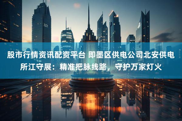股市行情资讯配资平台 即墨区供电公司北安供电所江守展：精准把脉线路，守护万家灯火