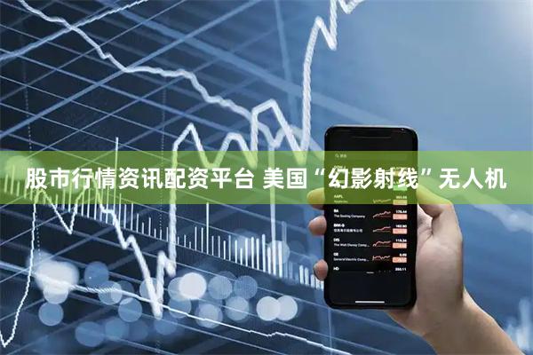 股市行情资讯配资平台 美国“幻影射线”无人机