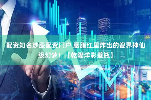 配资知名炒股配资门户 胭脂红里炸出的瓷界神仙级幻梦！【乾隆洋彩壁瓶】