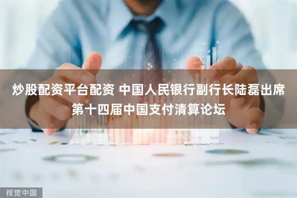 炒股配资平台配资 中国人民银行副行长陆磊出席第十四届中国支付清算论坛