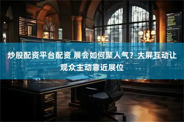 炒股配资平台配资 展会如何聚人气？大屏互动让观众主动靠近展位