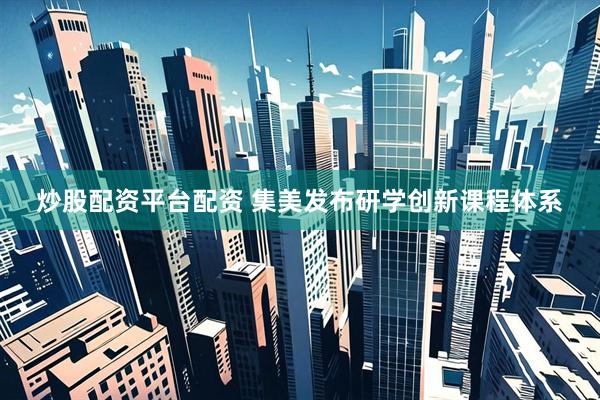 炒股配资平台配资 集美发布研学创新课程体系
