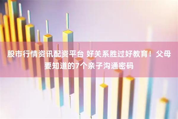 股市行情资讯配资平台 好关系胜过好教育！父母要知道的7个亲子沟通密码