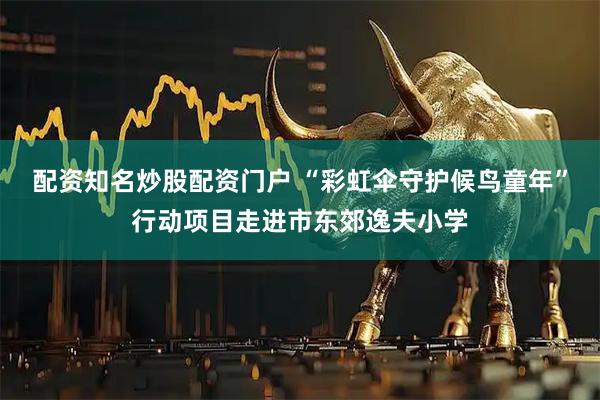配资知名炒股配资门户 “彩虹伞守护候鸟童年”行动项目走进市东郊逸夫小学