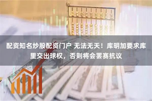 配资知名炒股配资门户 无法无天！库明加要求库里交出球权，否则将会罢赛抗议