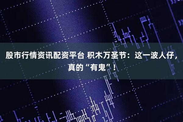 股市行情资讯配资平台 积木万圣节:这一波人仔,真的“有鬼”!