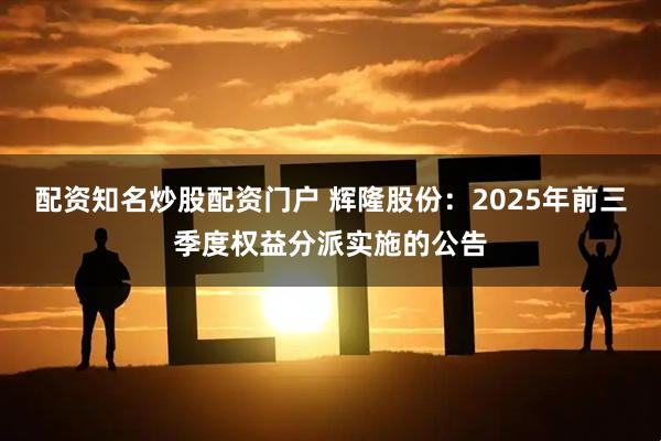 配资知名炒股配资门户 辉隆股份：2025年前三季度权益分派实施的公告