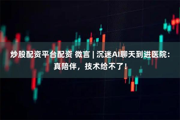 炒股配资平台配资 微言 | 沉迷AI聊天到进医院：真陪伴，技术给不了！