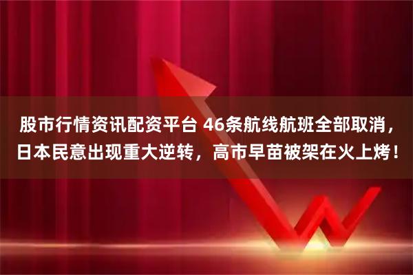股市行情资讯配资平台 46条航线航班全部取消，日本民意出现重大逆转，高市早苗被架在火上烤！
