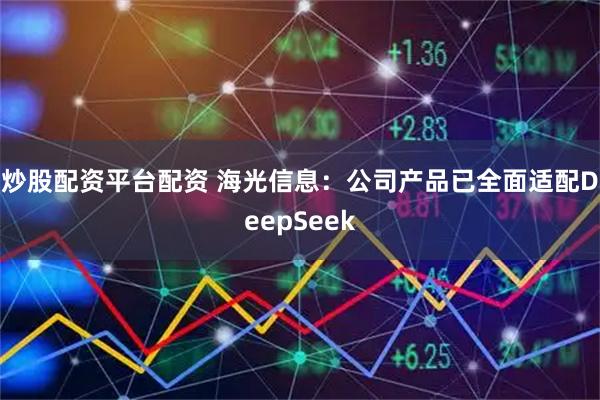 炒股配资平台配资 海光信息:公司产品已全面适配DeepSeek