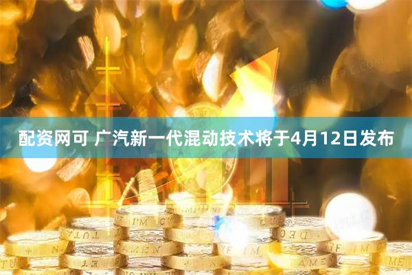 配资网可 广汽新一代混动技术将于4月12日发布