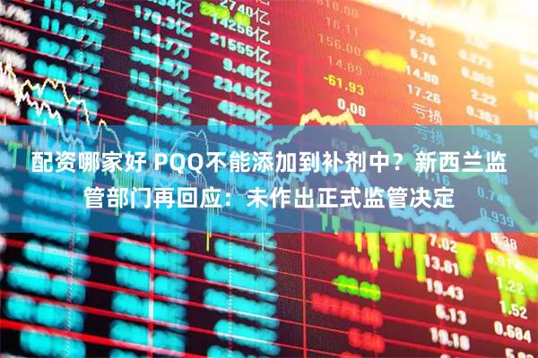 配资哪家好 PQQ不能添加到补剂中？新西兰监管部门再回应：未作出正式监管决定