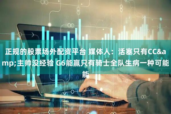 正规的股票场外配资平台 媒体人：活塞只有CC&主帅没经验 G6能赢只有骑士全队生病一种可能