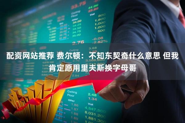 配资网站推荐 费尔顿：不知东契奇什么意思 但我肯定愿用里夫斯换字母哥