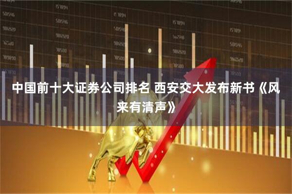 中国前十大证券公司排名 西安交大发布新书《风来有清声》