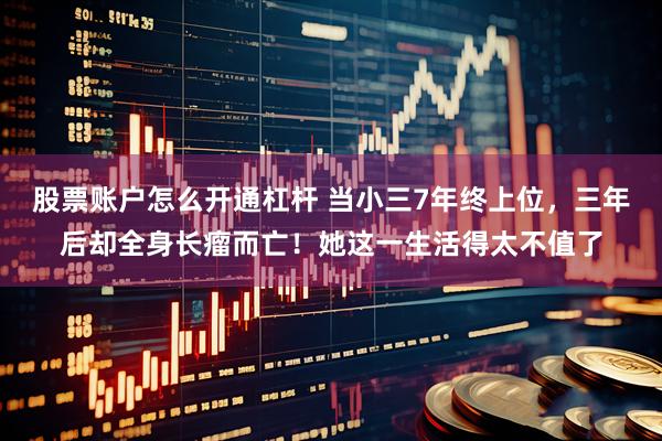 股票账户怎么开通杠杆 当小三7年终上位，三年后却全身长瘤而亡！她这一生活得太不值了