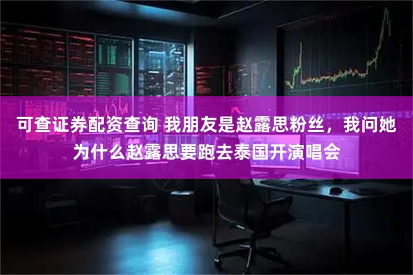 可查证券配资查询 我朋友是赵露思粉丝，我问她为什么赵露思要跑去泰国开演唱会