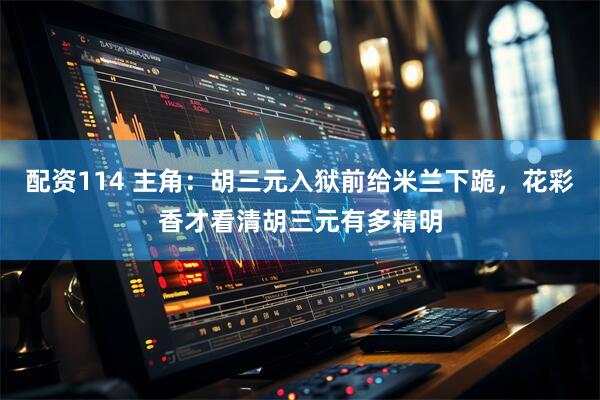 配资114 主角：胡三元入狱前给米兰下跪，花彩香才看清胡三元有多精明