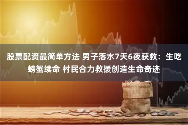 股票配资最简单方法 男子落水7天6夜获救：生吃螃蟹续命 村民合力救援创造生命奇迹