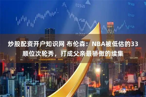 炒股配资开户知识网 布伦森：NBA被低估的33顺位次轮秀，打成父亲最骄傲的续集