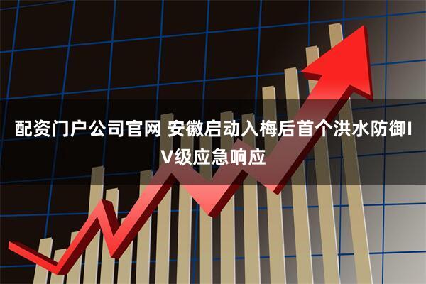 配资门户公司官网 安徽启动入梅后首个洪水防御IV级应急响应